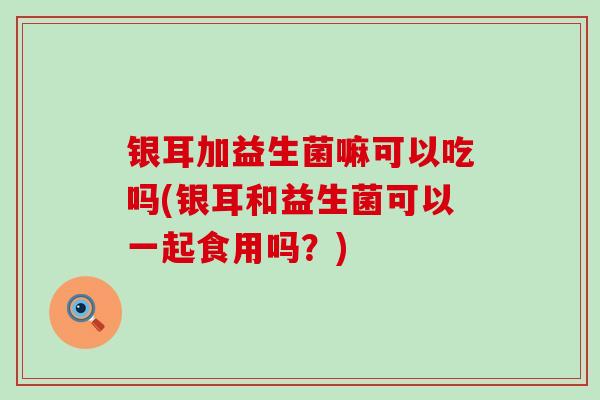 银耳加益生菌嘛可以吃吗(银耳和益生菌可以一起食用吗?) 银耳加益生菌嘛可以吃吗(银耳和益生菌可以一起食用吗?)
