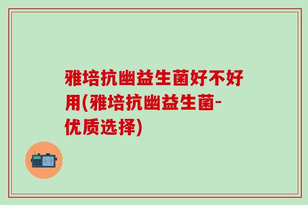 雅培抗幽益生菌好不好用(雅培抗幽益生菌-优质选择) 雅培抗幽益生菌好不好用(雅培抗幽益生菌-优质选择)
