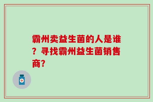 霸州卖益生菌的人是谁？寻找霸州益生菌销售商？