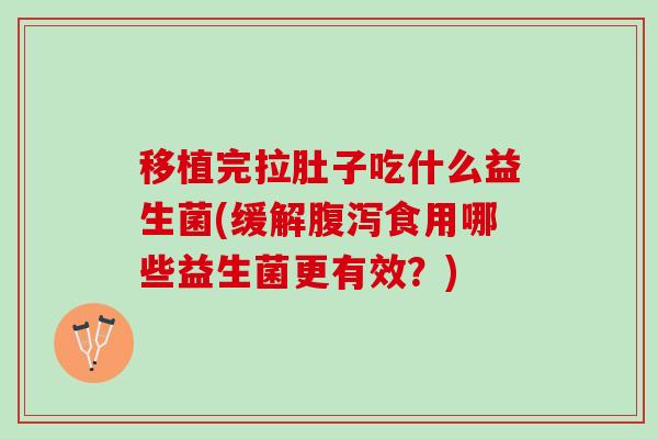 移植完拉肚子吃什么益生菌(缓解食用哪些益生菌更有效?) 移植完拉肚子吃什么益生菌(缓解食用哪些益生菌更有效?)