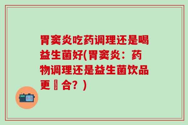 胃窦炎吃药调理还是喝益生菌好(胃窦炎：调理还是益生菌饮品更適合？)