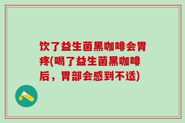 饮了益生菌黑咖啡会胃疼(喝了益生菌黑咖啡后，胃部会感到不适)