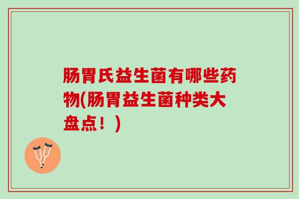 肠胃氏益生菌有哪些药物(肠胃益生菌种类大盘点！)