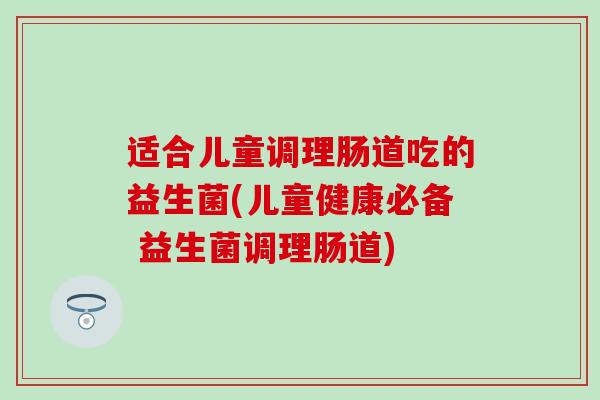 适合儿童调理肠道吃的益生菌(儿童健康必备 益生菌调理肠道) 适合儿童调理肠道吃的益生菌(儿童健康必备 益生菌调理肠道)