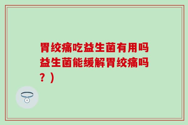 胃绞痛吃益生菌有用吗益生菌能缓解胃绞痛吗？)