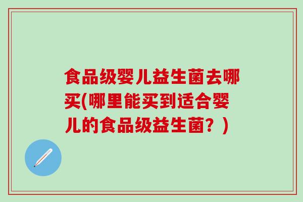 食品级婴儿益生菌去哪买(哪里能买到适合婴儿的食品级益生菌？)