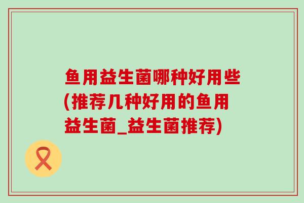 鱼用益生菌哪种好用些(推荐几种好用的鱼用益生菌_益生菌推荐)
