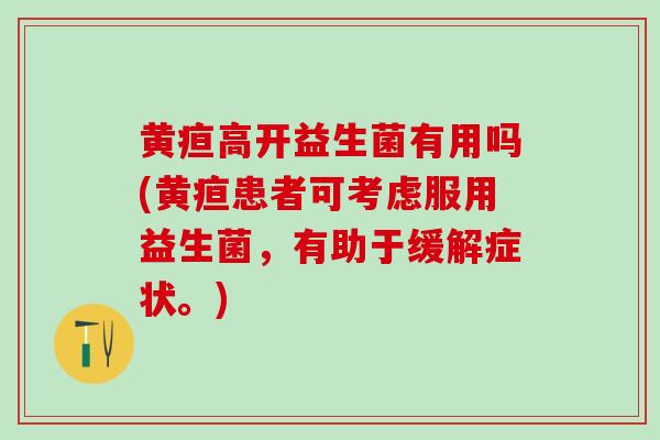 黄疸高开益生菌有用吗(黄疸患者可考虑服用益生菌，有助于缓解症状。)