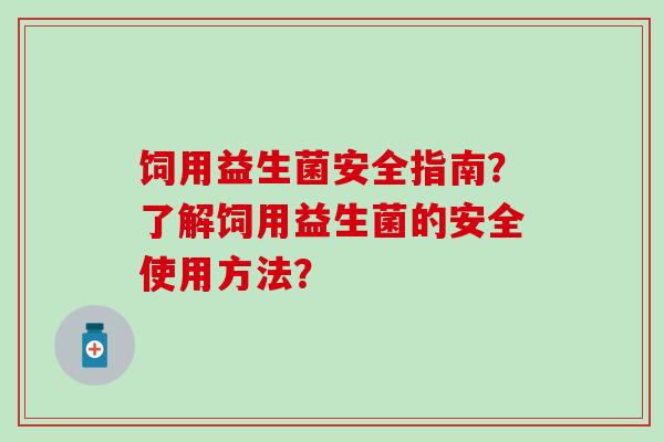饲用益生菌安全指南？了解饲用益生菌的安全使用方法？
