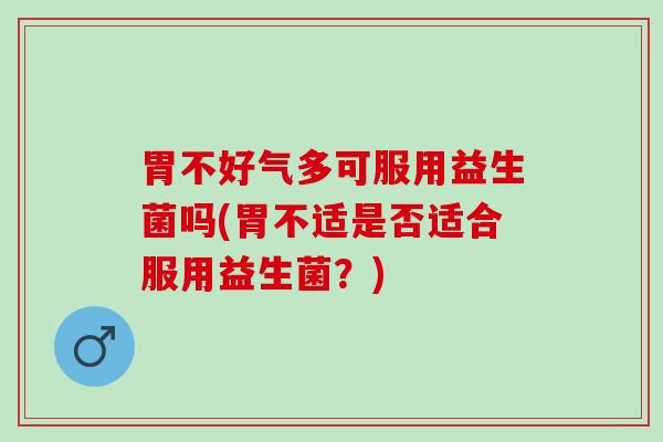 胃不好气多可服用益生菌吗(胃不适是否适合服用益生菌？)