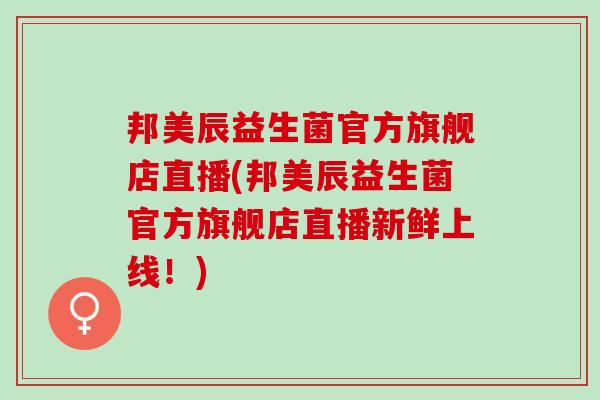 邦美辰益生菌官方旗舰店直播(邦美辰益生菌官方旗舰店直播新鲜上线！)