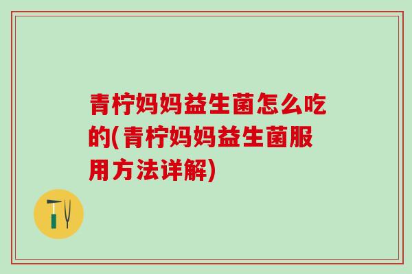 青柠妈妈益生菌怎么吃的(青柠妈妈益生菌服用方法详解)
