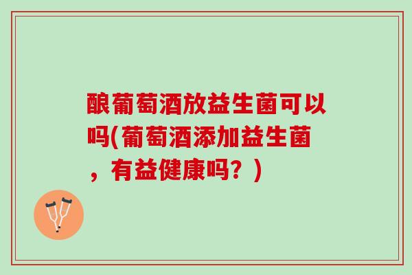 酿葡萄酒放益生菌可以吗(葡萄酒添加益生菌,有益健康吗?) 酿葡萄酒放益生菌可以吗(葡萄酒添加益生菌,有益健康吗?)