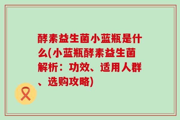 酵素益生菌小蓝瓶是什么(小蓝瓶酵素益生菌解析:功效、适用人群、选购攻略) 酵素益生菌小蓝瓶是什么(小蓝瓶酵素益生菌解析:功效、适用人群、选购攻略)