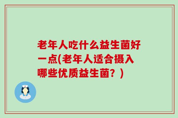 老年人吃什么益生菌好一点(老年人适合摄入哪些优质益生菌？)