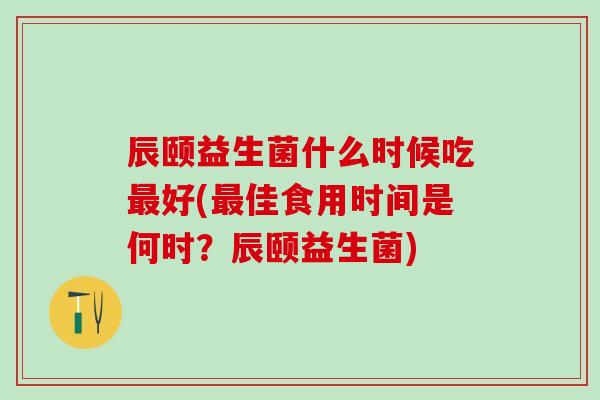辰颐益生菌什么时候吃最好(最佳食用时间是何时？辰颐益生菌)