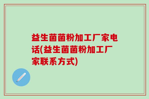 益生菌菌粉加工厂家电话(益生菌菌粉加工厂家联系方式)