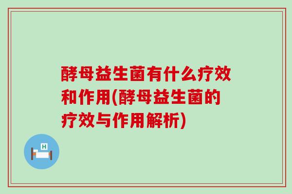 酵母益生菌有什么疗效和作用(酵母益生菌的疗效与作用解析)