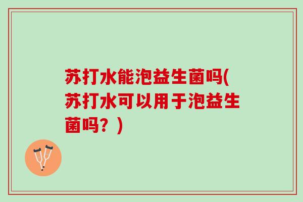 苏打水能泡益生菌吗(苏打水可以用于泡益生菌吗？)
