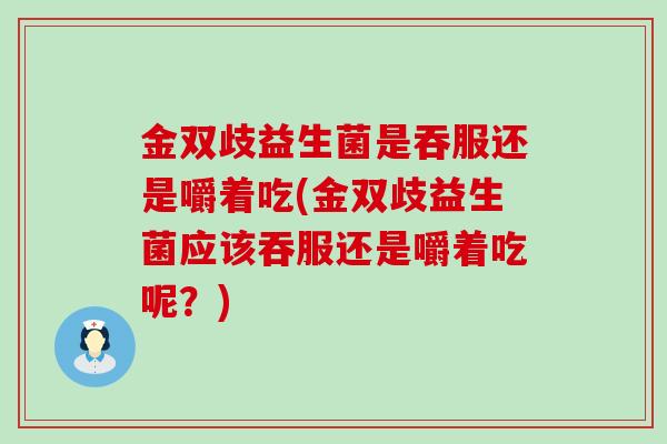 金双歧益生菌是吞服还是嚼着吃(金双歧益生菌应该吞服还是嚼着吃呢？)