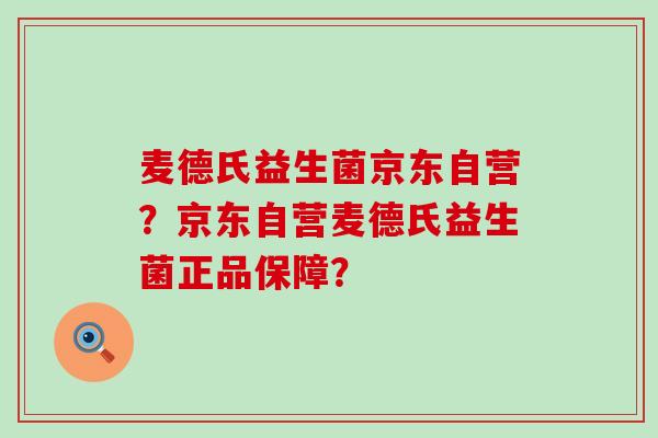 麦德氏益生菌京东自营？京东自营麦德氏益生菌正品保障？
