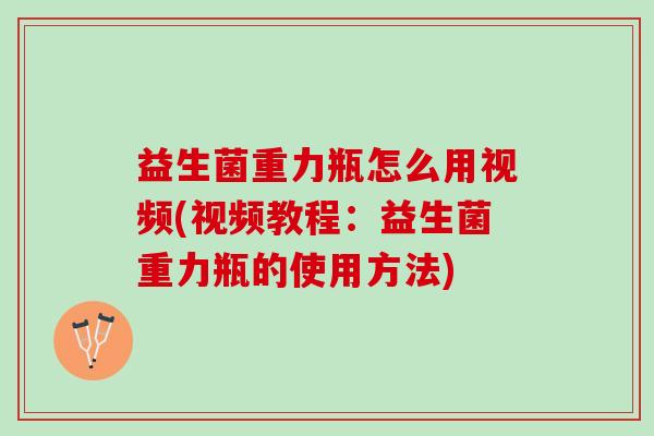 益生菌重力瓶怎么用视频(视频教程：益生菌重力瓶的使用方法)