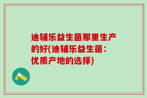迪辅乐益生菌那里生产的好(迪辅乐益生菌：优质产地的选择)
