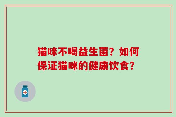 猫咪不喝益生菌?如何保证猫咪的健康饮食? 猫咪不喝益生菌?如何保证猫咪的健康饮食?