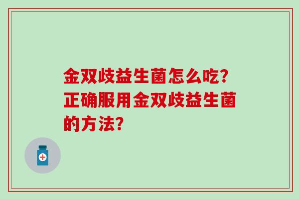 金双歧益生菌怎么吃？正确服用金双歧益生菌的方法？