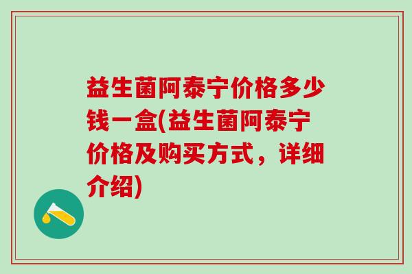 益生菌阿泰宁价格多少钱一盒(益生菌阿泰宁价格及购买方式，详细介绍)