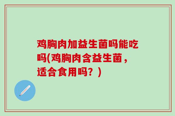 鸡胸肉加益生菌吗能吃吗(鸡胸肉含益生菌，适合食用吗？)