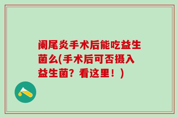 阑尾炎手术后能吃益生菌么(手术后可否摄入益生菌？看这里！)
