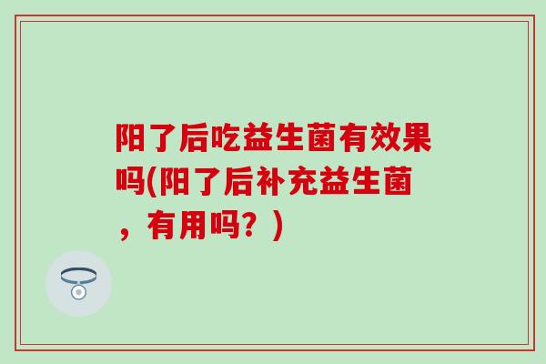 阳了后吃益生菌有效果吗(阳了后补充益生菌，有用吗？)