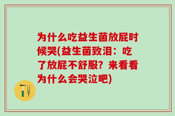 为什么吃益生菌放屁时候哭(益生菌致泪：吃了放屁不舒服？来看看为什么会哭泣吧)