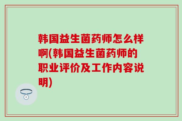 韩国益生菌药师怎么样啊(韩国益生菌药师的职业评价及工作内容说明)
