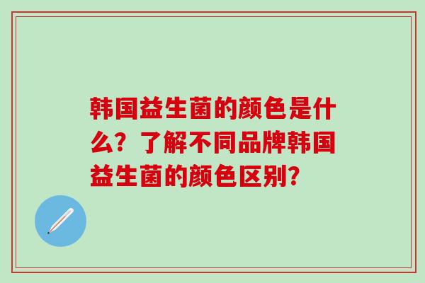 韩国益生菌的颜色是什么？了解不同品牌韩国益生菌的颜色区别？