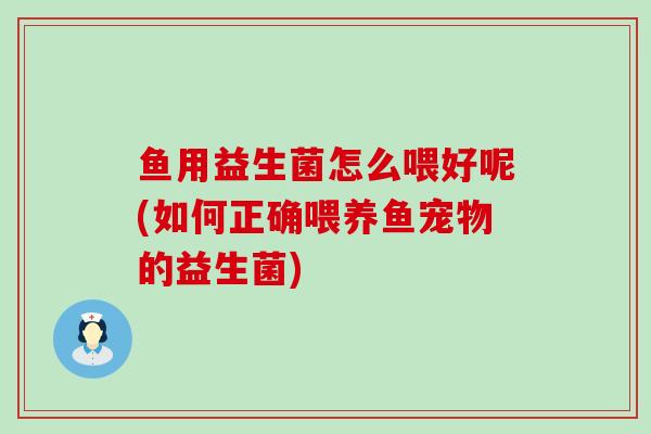 鱼用益生菌怎么喂好呢(如何正确喂养鱼宠物的益生菌)
