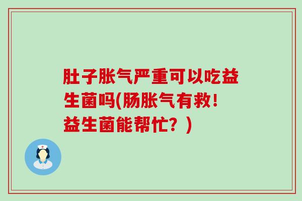 肚子胀气严重可以吃益生菌吗(肠胀气有救！益生菌能帮忙？)