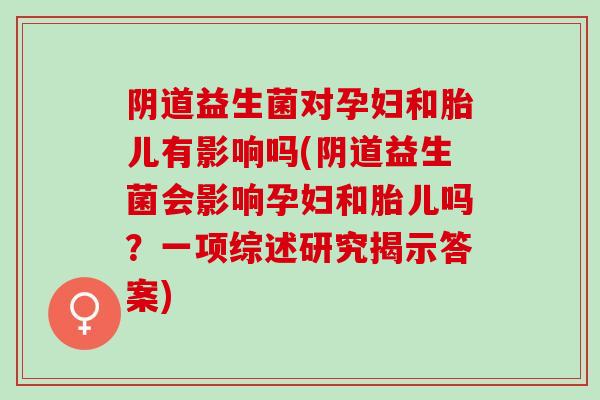 益生菌对孕妇和胎儿有影响吗(益生菌会影响孕妇和胎儿吗？一项综述研究揭示答案)