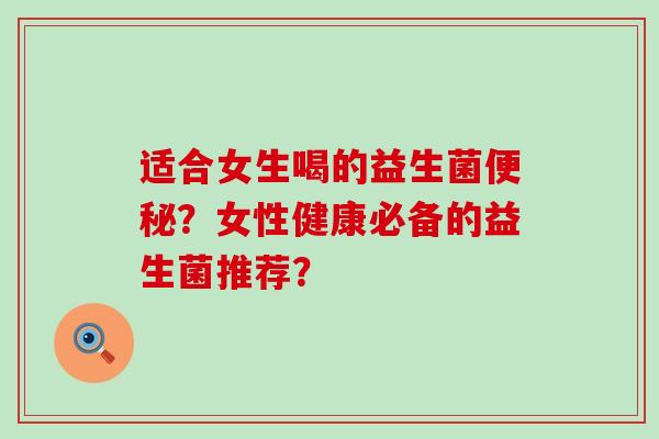 适合女生喝的益生菌?女性健康必备的益生菌推荐? 适合女生喝的益生菌?女性健康必备的益生菌推荐?