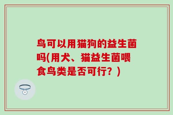 鸟可以用猫狗的益生菌吗(用犬、猫益生菌喂食鸟类是否可行？)
