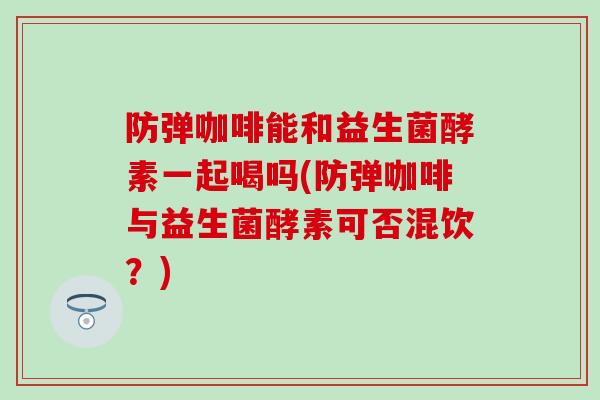 防弹咖啡能和益生菌酵素一起喝吗(防弹咖啡与益生菌酵素可否混饮?) 防弹咖啡能和益生菌酵素一起喝吗(防弹咖啡与益生菌酵素可否混饮?)