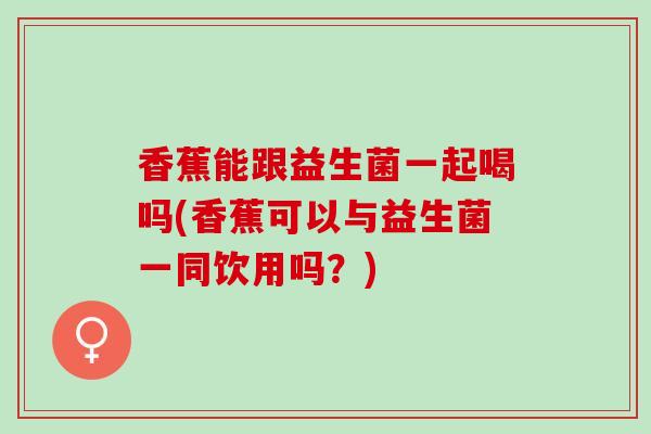 香蕉能跟益生菌一起喝吗(香蕉可以与益生菌一同饮用吗？)