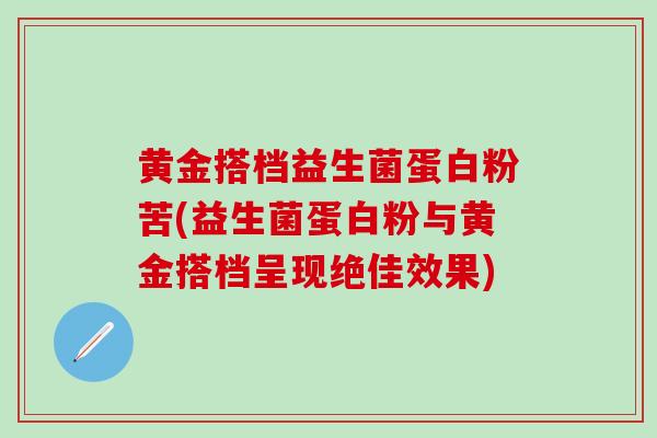 黄金搭档益生菌蛋白粉苦(益生菌蛋白粉与黄金搭档呈现绝佳效果)
