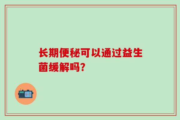 长期可以通过益生菌缓解吗? 长期可以通过益生菌缓解吗?
