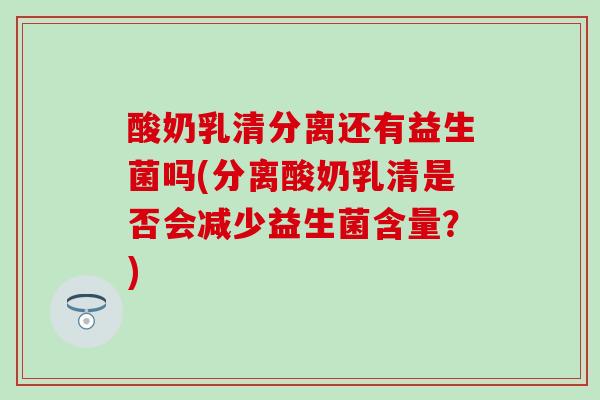 酸奶乳清分离还有益生菌吗(分离酸奶乳清是否会减少益生菌含量?) 酸奶乳清分离还有益生菌吗(分离酸奶乳清是否会减少益生菌含量?)