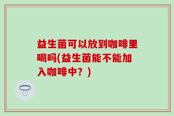 益生菌可以放到咖啡里喝吗(益生菌能不能加入咖啡中？)