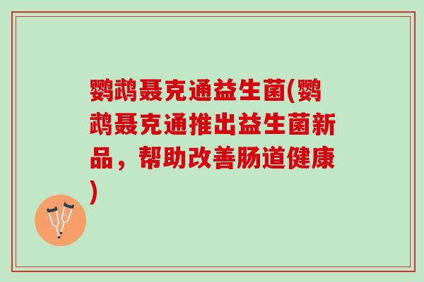 鹦鹉聂克通益生菌(鹦鹉聂克通推出益生菌新品，帮助改善肠道健康)