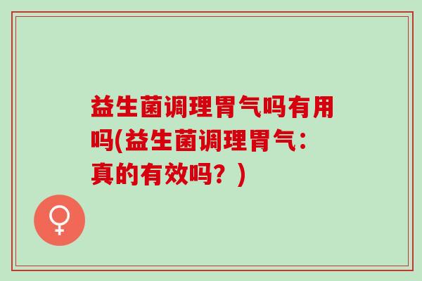 益生菌调理胃气吗有用吗(益生菌调理胃气：真的有效吗？)