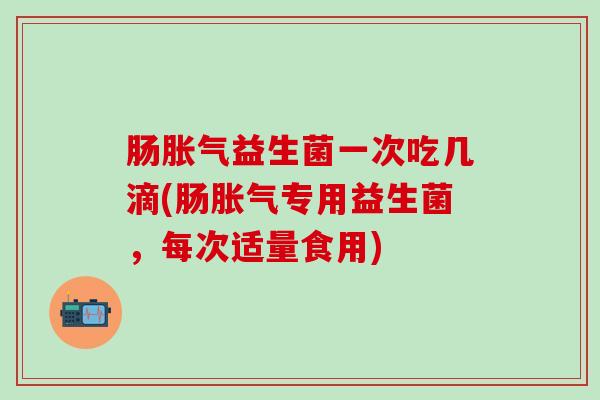 肠胀气益生菌一次吃几滴(肠胀气专用益生菌，每次适量食用)